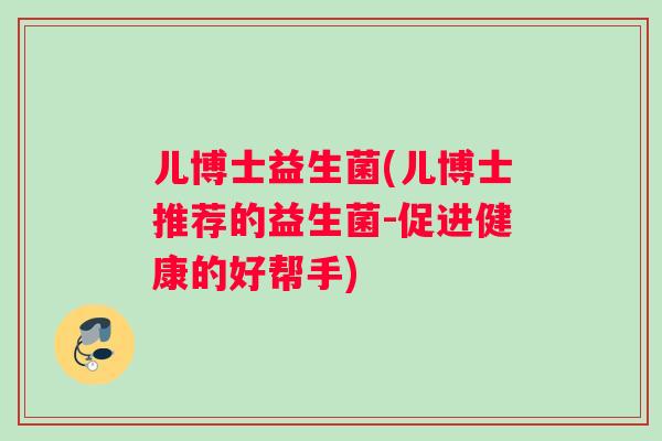 儿博士益生菌(儿博士推荐的益生菌-促进健康的好帮手)