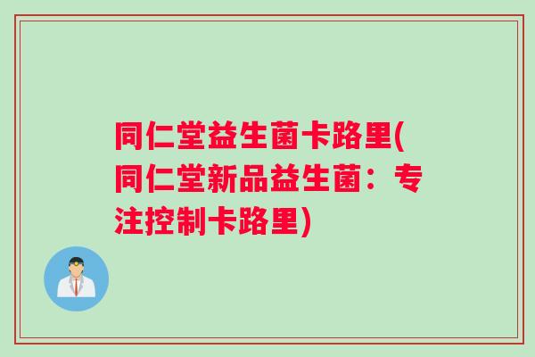 同仁堂益生菌卡路里(同仁堂新品益生菌：专注控制卡路里)