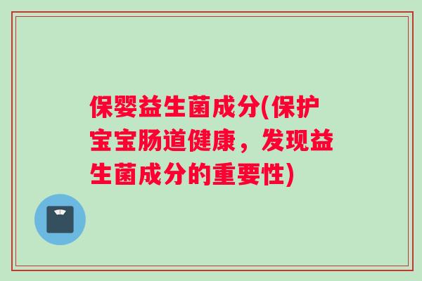保婴益生菌成分(保护宝宝肠道健康,发现益生菌成分的重要性) 保婴益生菌成分(保护宝宝肠道健康,发现益生菌成分的重要性)