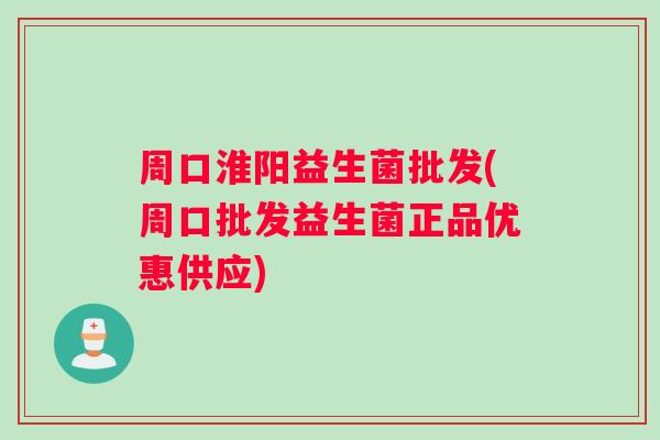 周口淮阳益生菌批发(周口批发益生菌正品优惠供应)