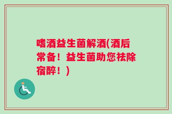 嗜酒益生菌解酒(酒后常备！益生菌助您祛除宿醉！)
