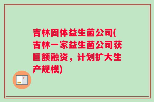 吉林固体益生菌公司(吉林一家益生菌公司获巨额融资，计划扩大生产规模)