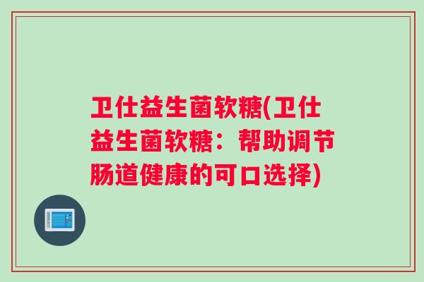 卫仕益生菌软糖(卫仕益生菌软糖：帮助调节肠道健康的可口选择)