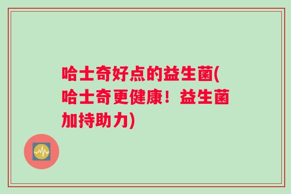 哈士奇好点的益生菌(哈士奇更健康！益生菌加持助力)
