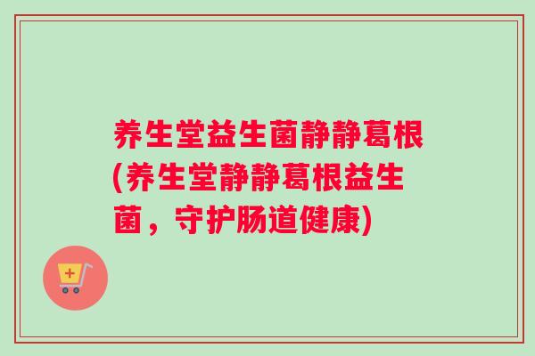 养生堂益生菌静静葛根(养生堂静静葛根益生菌，守护肠道健康)