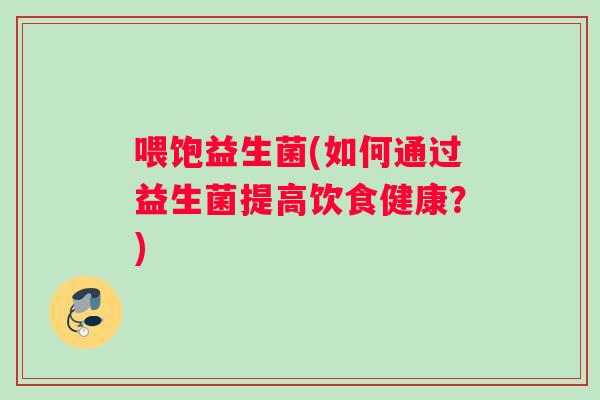 喂饱益生菌(如何通过益生菌提高饮食健康？)