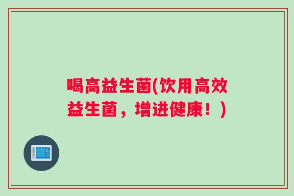 喝高益生菌(饮用高效益生菌，增进健康！)