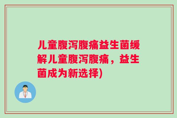 儿童腹泻腹痛益生菌缓解儿童腹泻腹痛，益生菌成为新选择)