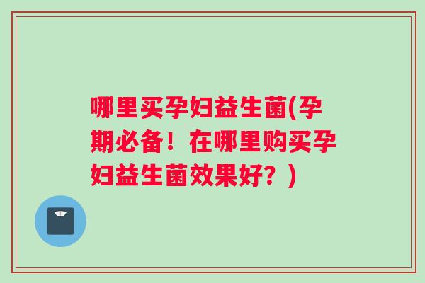 哪里买孕妇益生菌(孕期必备！在哪里购买孕妇益生菌效果好？)