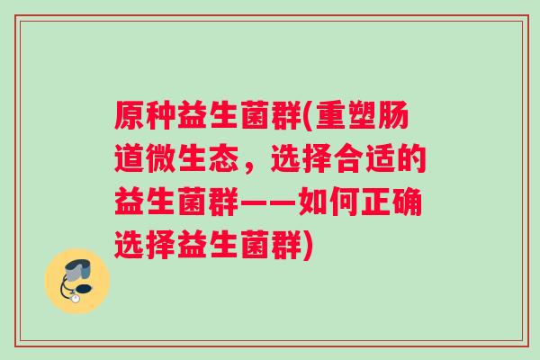 原种益生菌群(重塑肠道微生态，选择合适的益生菌群——如何正确选择益生菌群)