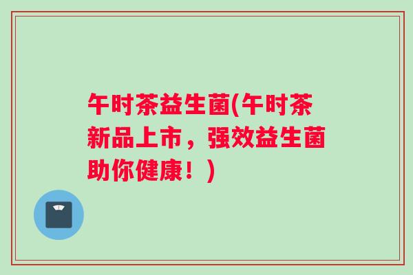 午时茶益生菌(午时茶新品上市，强效益生菌助你健康！)
