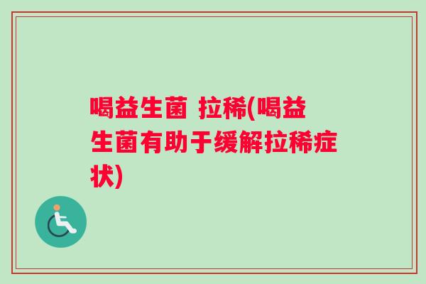 喝益生菌 拉稀(喝益生菌有助于缓解拉稀症状)