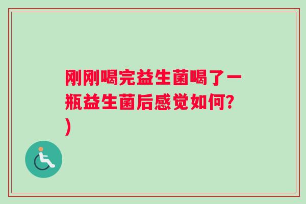 刚刚喝完益生菌喝了一瓶益生菌后感觉如何？)