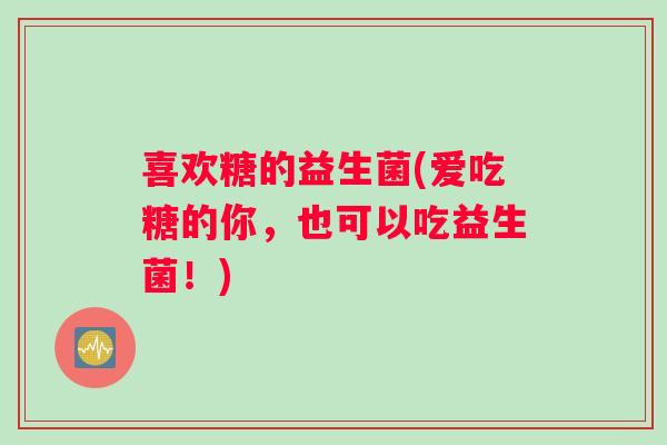 喜欢糖的益生菌(爱吃糖的你，也可以吃益生菌！)