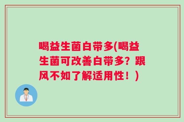 喝益生菌白带多(喝益生菌可改善白带多?跟风不如了解适用性!) 喝益生菌白带多(喝益生菌可改善白带多?跟风不如了解适用性!)