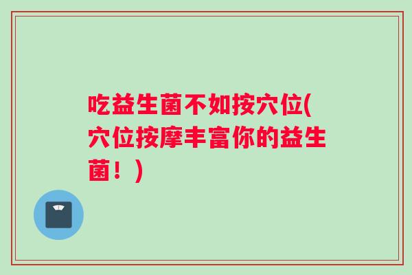 吃益生菌不如按穴位(穴位按摩丰富你的益生菌！)
