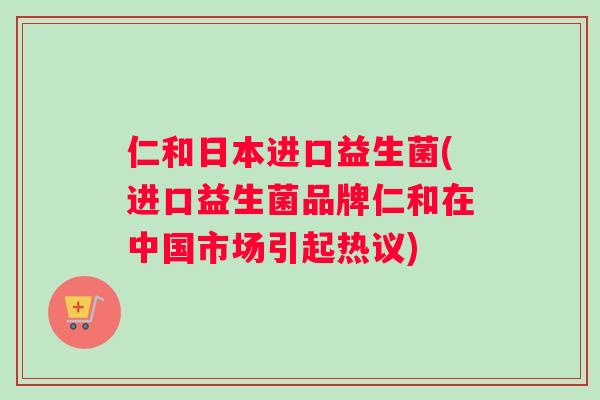 仁和日本进口益生菌(进口益生菌品牌仁和在中国市场引起热议) 仁和日本进口益生菌(进口益生菌品牌仁和在中国市场引起热议)