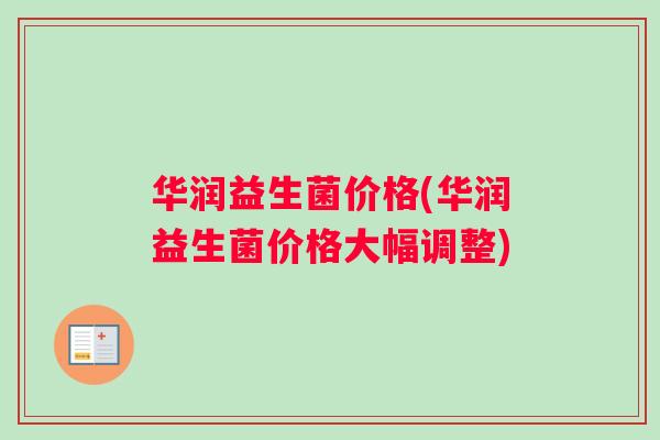 华润益生菌价格(华润益生菌价格大幅调整)