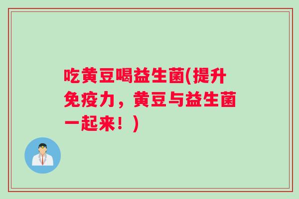 吃黄豆喝益生菌(提升力,黄豆与益生菌一起来!) 吃黄豆喝益生菌(提升力,黄豆与益生菌一起来!)