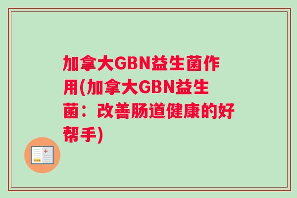 加拿大GBN益生菌作用(加拿大GBN益生菌:改善肠道健康的好帮手) 加拿大GBN益生菌作用(加拿大GBN益生菌:改善肠道健康的好帮手)