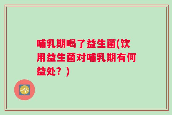 哺乳期喝了益生菌(饮用益生菌对哺乳期有何益处？)