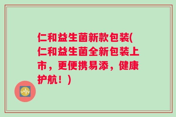 仁和益生菌新款包装(仁和益生菌全新包装上市，更便携易添，健康护航！)