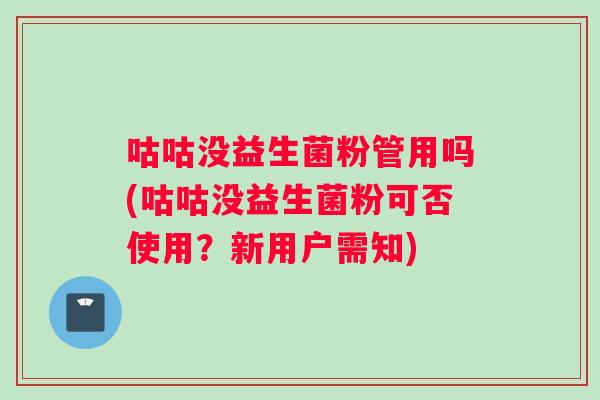 咕咕没益生菌粉管用吗(咕咕没益生菌粉可否使用？新用户需知)