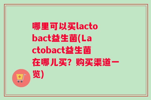 哪里可以买lactobact益生菌(Lactobact益生菌在哪儿买？购买渠道一览)