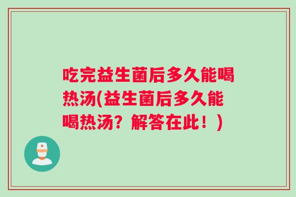 吃完益生菌后多久能喝热汤(益生菌后多久能喝热汤？解答在此！)