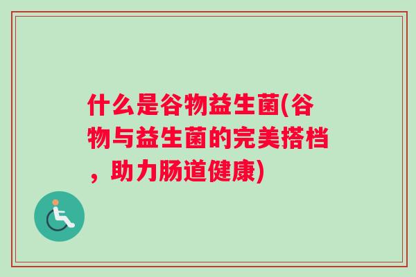 什么是谷物益生菌(谷物与益生菌的完美搭档，助力肠道健康)