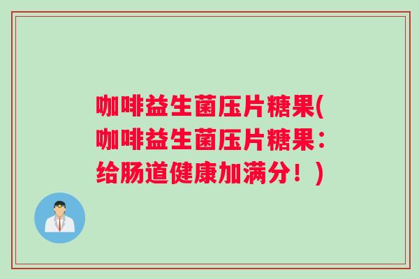 咖啡益生菌压片糖果(咖啡益生菌压片糖果：给肠道健康加满分！)