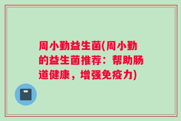 周小勤益生菌(周小勤的益生菌推荐：帮助肠道健康，增强免疫力)