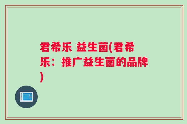 君希乐 益生菌(君希乐：推广益生菌的品牌)