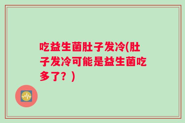 吃益生菌肚子发冷(肚子发冷可能是益生菌吃多了？)