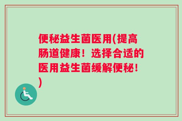 便秘益生菌医用(提高肠道健康！选择合适的医用益生菌缓解便秘！)