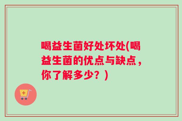 喝益生菌好处坏处(喝益生菌的优点与缺点，你了解多少？)