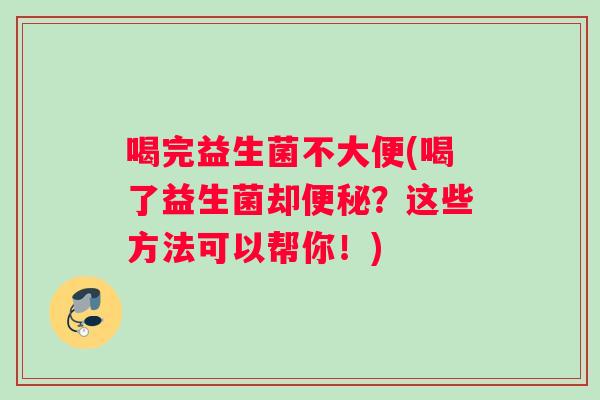 喝完益生菌不大便(喝了益生菌却？这些方法可以帮你！)
