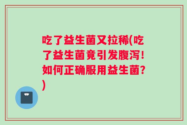吃了益生菌又拉稀(吃了益生菌竟引发腹泻！如何正确服用益生菌？)