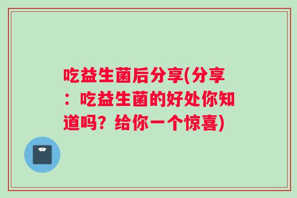 吃益生菌后分享(分享：吃益生菌的好处你知道吗？给你一个惊喜)