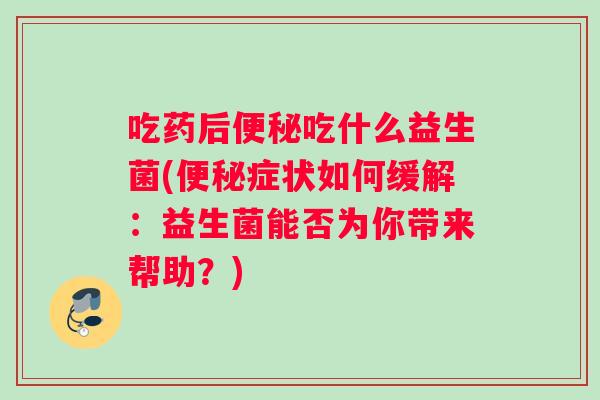吃药后便秘吃什么益生菌(便秘症状如何缓解：益生菌能否为你带来帮助？)