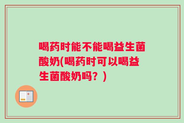 喝药时能不能喝益生菌酸奶(喝药时可以喝益生菌酸奶吗？)