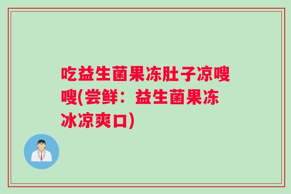 吃益生菌果冻肚子凉嗖嗖(尝鲜：益生菌果冻冰凉爽口)