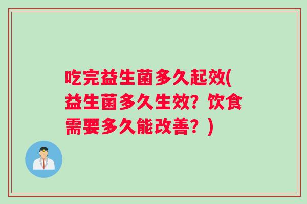 吃完益生菌多久起效(益生菌多久生效？饮食需要多久能改善？)