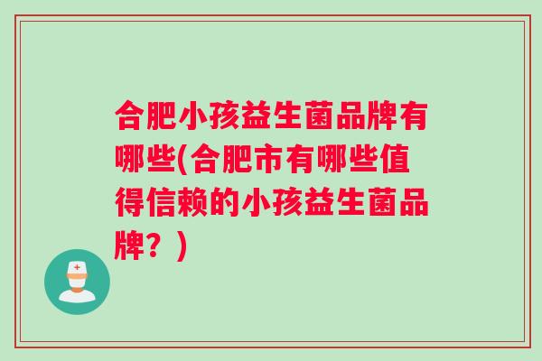 合肥小孩益生菌品牌有哪些(合肥市有哪些值得信赖的小孩益生菌品牌?) 合肥小孩益生菌品牌有哪些(合肥市有哪些值得信赖的小孩益生菌品牌?)