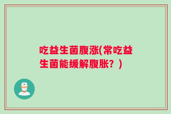 吃益生菌腹涨(常吃益生菌能缓解?) 吃益生菌腹涨(常吃益生菌能缓解?)