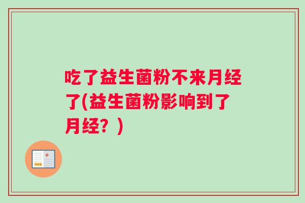 吃了益生菌粉不来月经了(益生菌粉影响到了月经？)