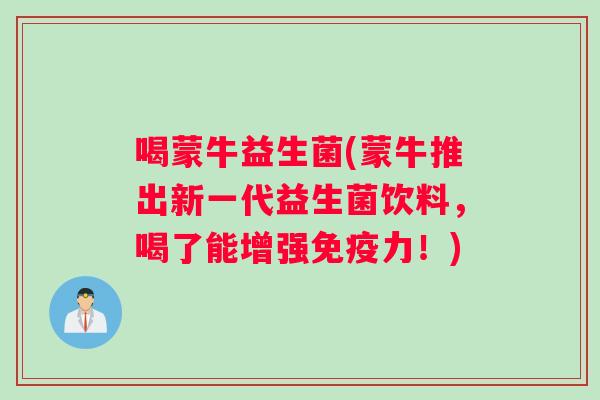 喝蒙牛益生菌(蒙牛推出新一代益生菌饮料，喝了能增强免疫力！)