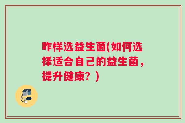 咋样选益生菌(如何选择适合自己的益生菌,提升健康?) 咋样选益生菌(如何选择适合自己的益生菌,提升健康?)