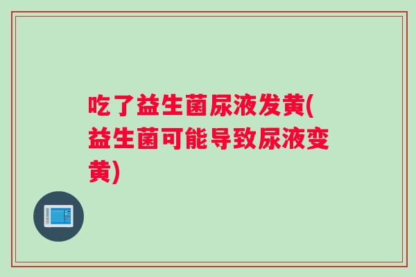 吃了益生菌尿液发黄(益生菌可能导致尿液变黄)