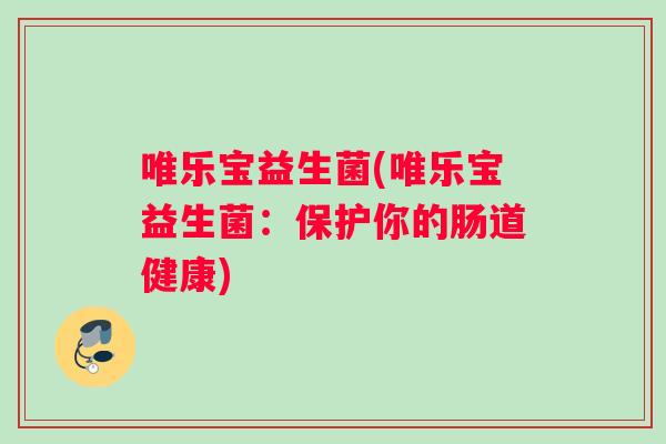 唯乐宝益生菌(唯乐宝益生菌：保护你的肠道健康)